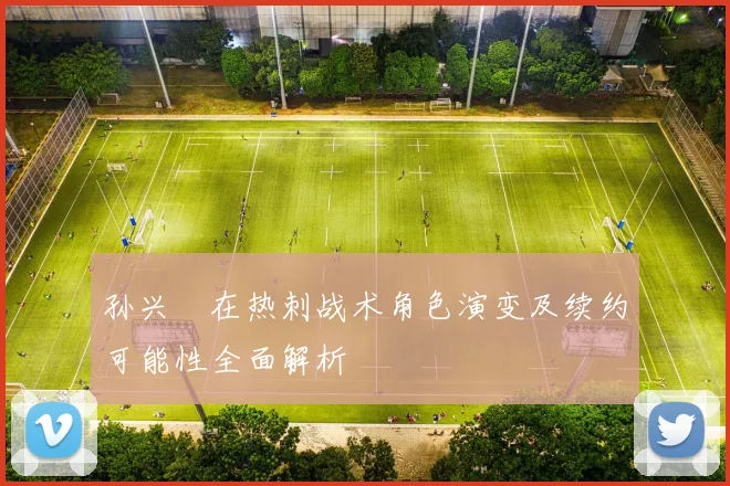 孙兴慜在热刺战术角色演变及续约可能性全面解析