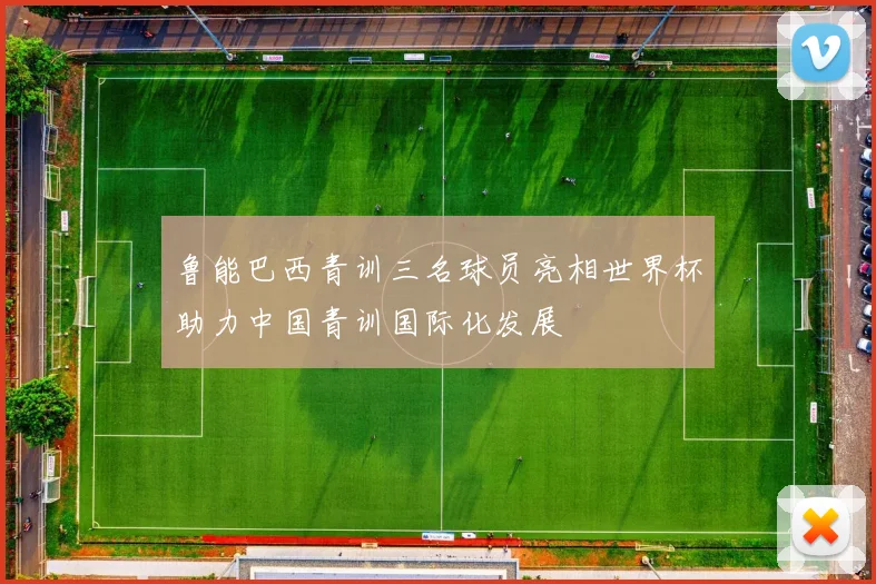 鲁能巴西青训三名球员亮相世界杯助力中国青训国际化发展