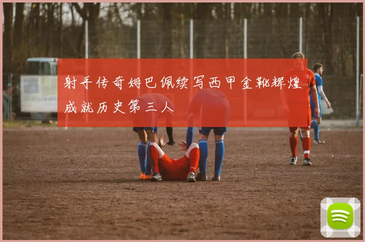 射手传奇姆巴佩续写西甲金靴辉煌成就历史第三人