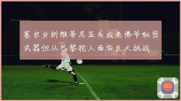 塞尔分析维蒂尼亚或成老佛爷秘密武器但从巴黎挖人面临巨大挑战