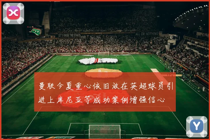 曼联今夏重心依旧放在英超球员引进上库尼亚等成功案例增强信心