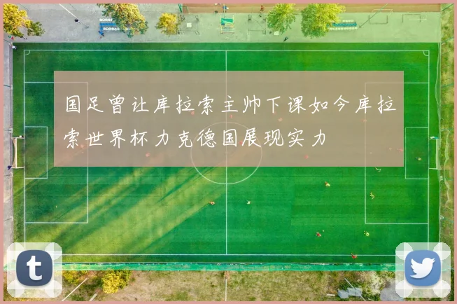 国足曾让库拉索主帅下课如今库拉索世界杯力克德国展现实力