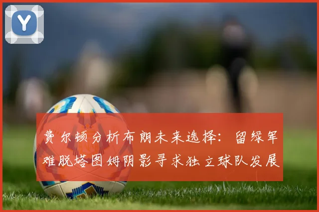 费尔顿分析布朗未来选择：留绿军难脱塔图姆阴影寻求独立球队发展
