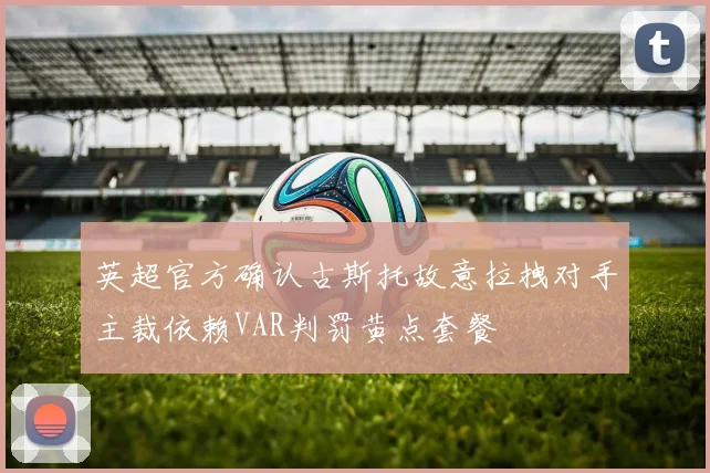英超官方确认古斯托故意拉拽对手主裁依赖VAR判罚黄点套餐