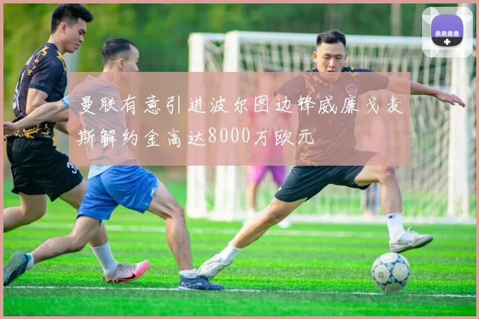 曼联有意引进波尔图边锋威廉戈麦斯解约金高达8000万欧元