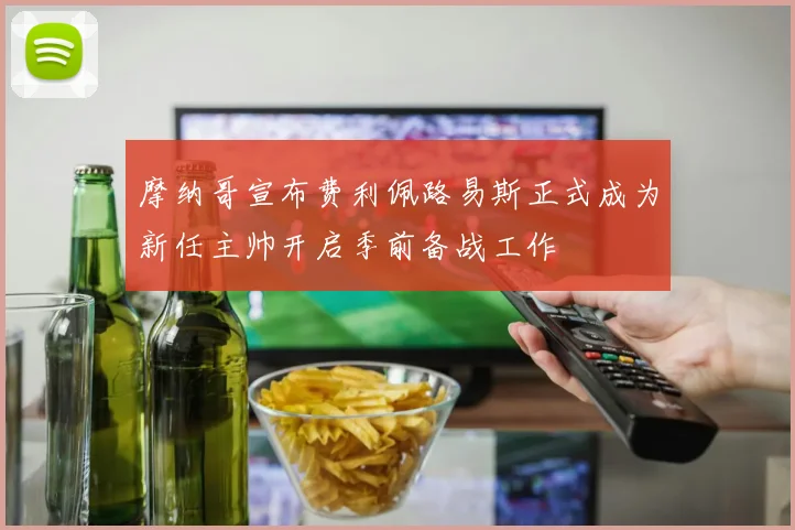 摩纳哥宣布费利佩路易斯正式成为新任主帅开启季前备战工作