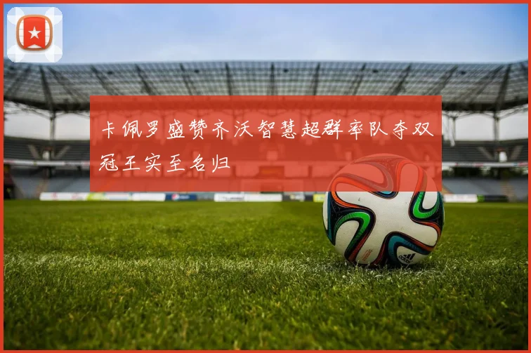 卡佩罗盛赞齐沃智慧超群率队夺双冠王实至名归