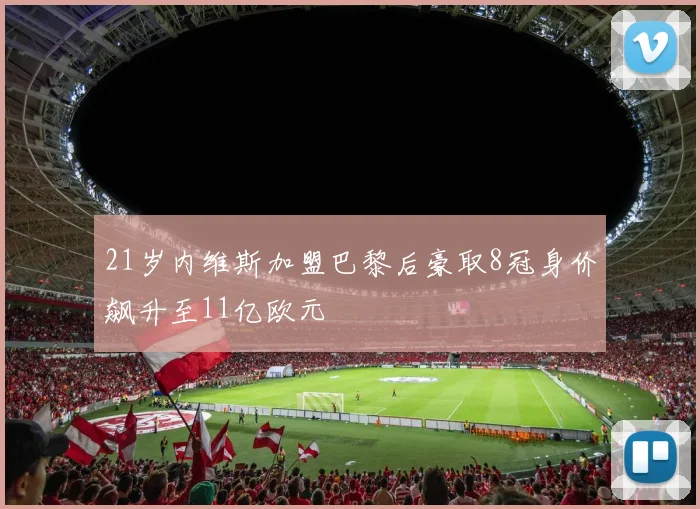 21岁内维斯加盟巴黎后豪取8冠身价飙升至11亿欧元