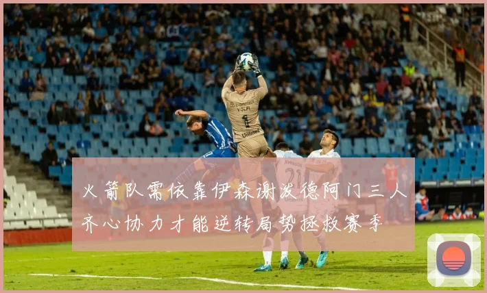 火箭队需依靠伊森谢泼德阿门三人齐心协力才能逆转局势拯救赛季