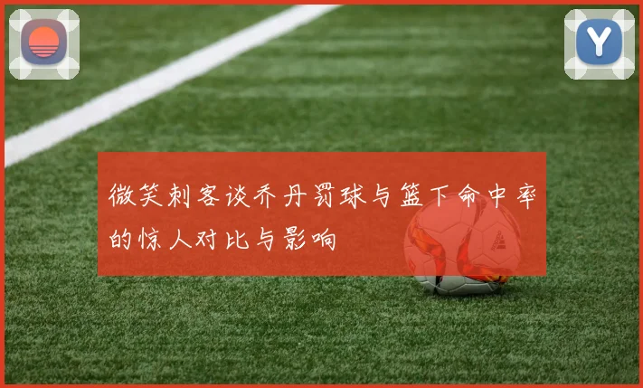 微笑刺客谈乔丹罚球与篮下命中率的惊人对比与影响
