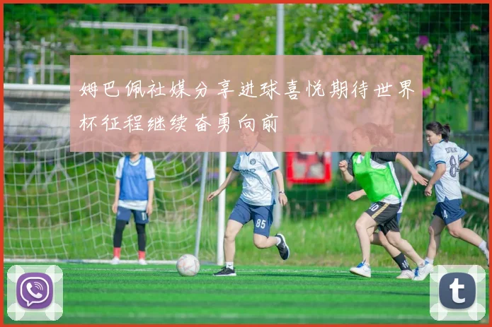 姆巴佩社媒分享进球喜悦期待世界杯征程继续奋勇向前