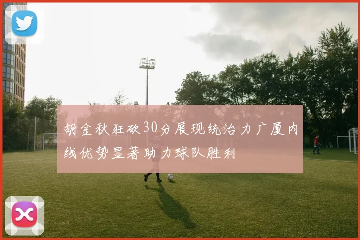 胡金秋狂砍30分展现统治力广厦内线优势显著助力球队胜利