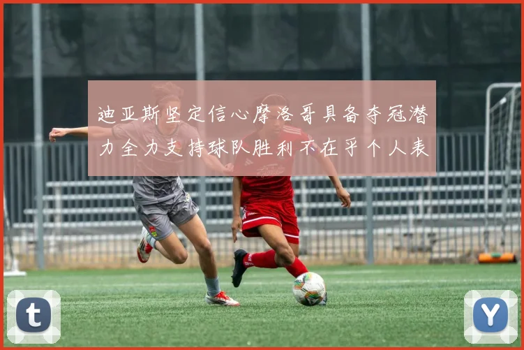 迪亚斯坚定信心摩洛哥具备夺冠潜力全力支持球队胜利不在乎个人表现