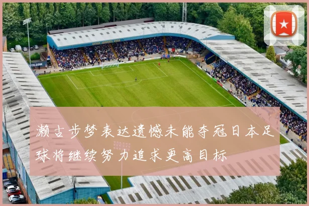 濑古步梦表达遗憾未能夺冠日本足球将继续努力追求更高目标