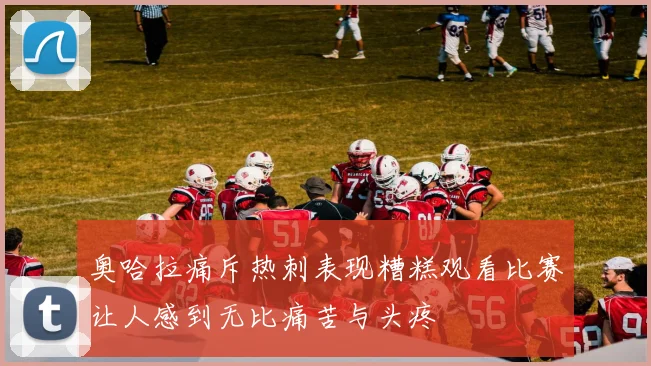 奥哈拉痛斥热刺表现糟糕观看比赛让人感到无比痛苦与头疼