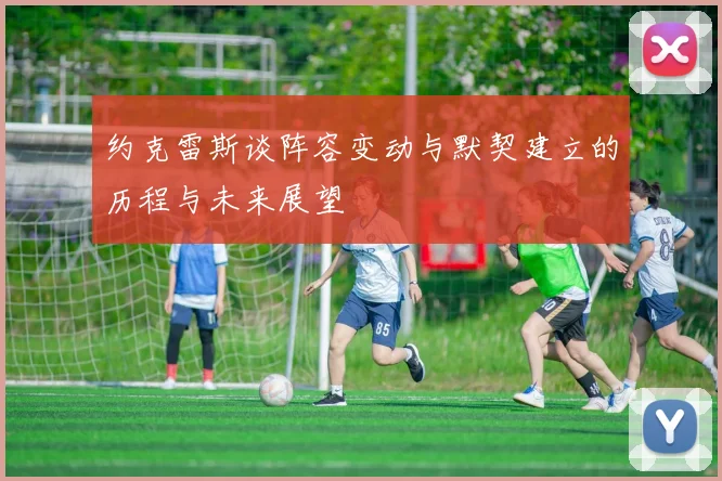 约克雷斯谈阵容变动与默契建立的历程与未来展望