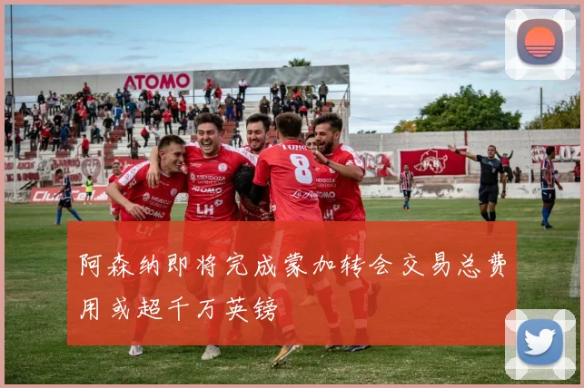 阿森纳即将完成蒙加转会交易总费用或超千万英镑