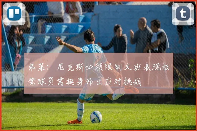 弗莱：尼克斯必须限制文班表现板凳球员需挺身而出应对挑战