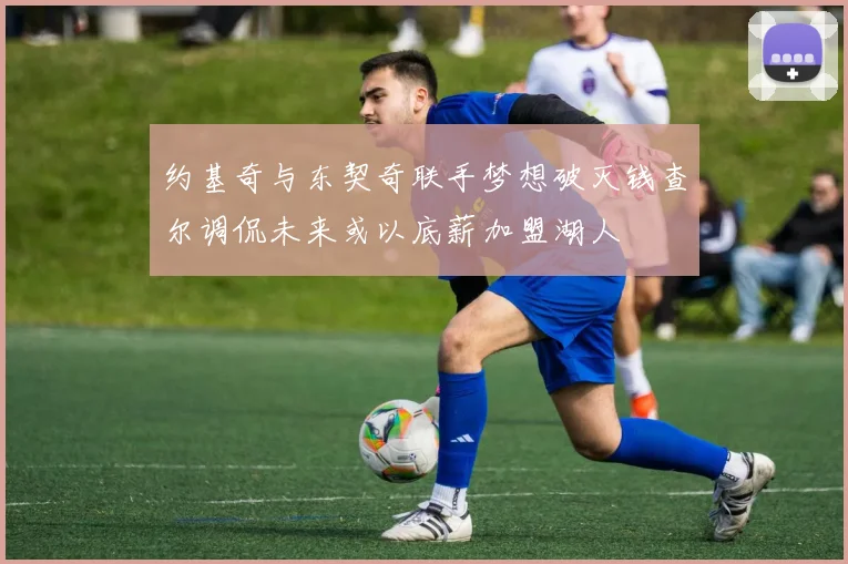 约基奇与东契奇联手梦想破灭钱查尔调侃未来或以底薪加盟湖人