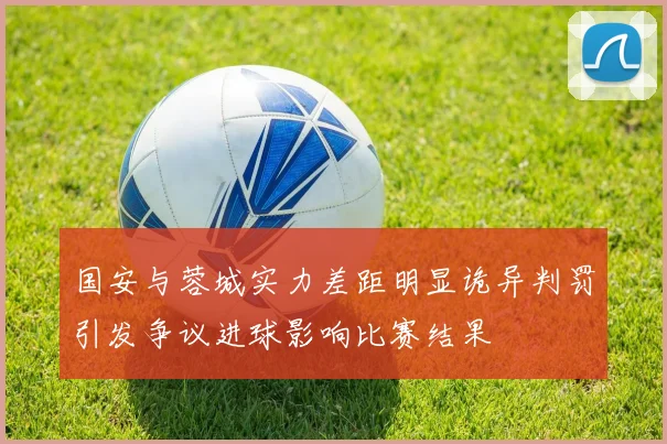 国安与蓉城实力差距明显诡异判罚引发争议进球影响比赛结果