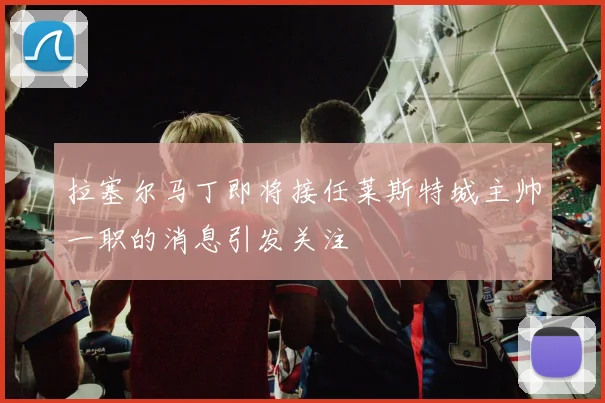 拉塞尔马丁即将接任莱斯特城主帅一职的消息引发关注
