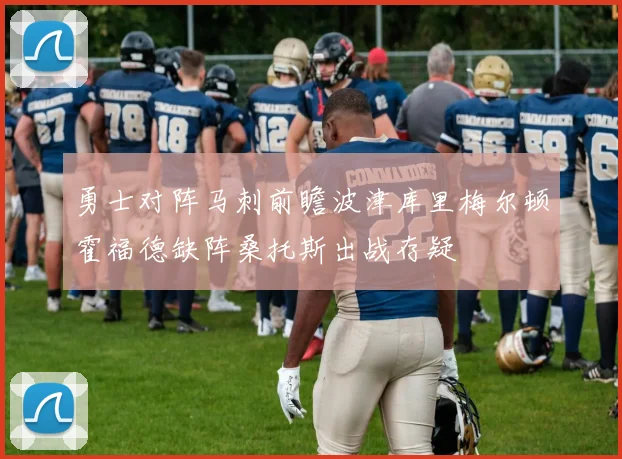 勇士对阵马刺前瞻波津库里梅尔顿霍福德缺阵桑托斯出战存疑