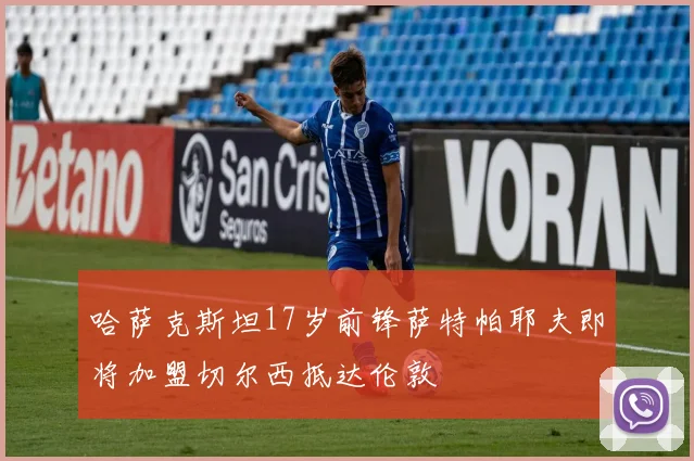 哈萨克斯坦17岁前锋萨特帕耶夫即将加盟切尔西抵达伦敦