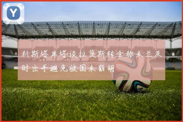 科斯塔库塔谈拉莫斯转会称米兰及时出手避免被国米截胡
