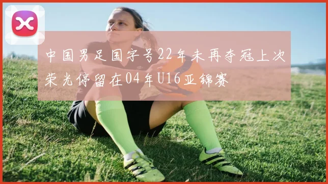 中国男足国字号22年未再夺冠上次荣光停留在04年U16亚锦赛