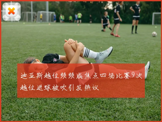 迪亚斯越位频频成焦点四场比赛9次越位进球被吹引发热议