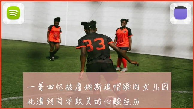 一哥回忆被詹姆斯追帽瞬间女儿因此遭到同学欺负的心酸经历